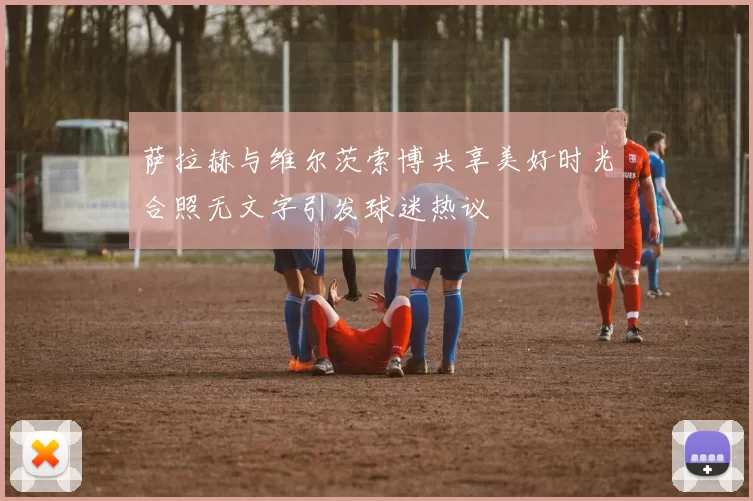 萨拉赫与维尔茨索博共享美好时光合照无文字引发球迷热议