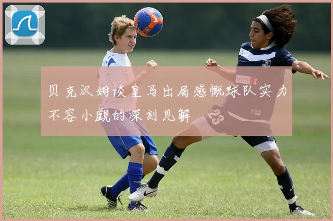 贝克汉姆谈皇马出局感慨球队实力不容小觑的深刻见解