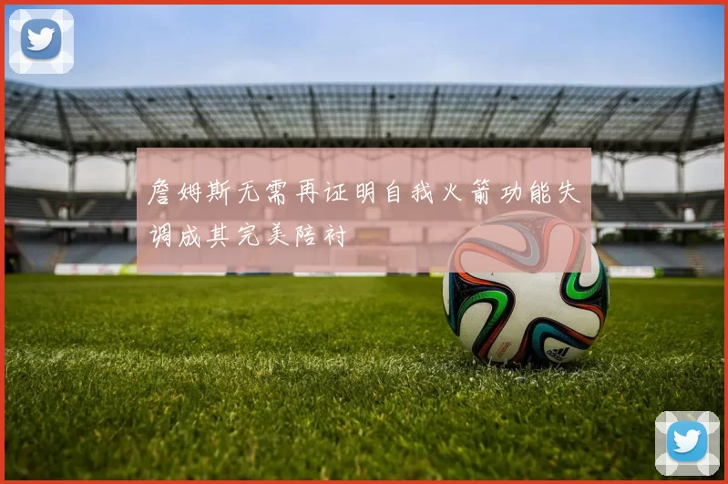 詹姆斯无需再证明自我火箭功能失调成其完美陪衬