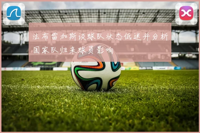 法布雷加斯谈球队状态低迷并分析国家队归来球员影响