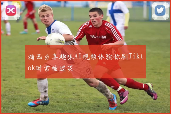 梅西分享趣味AI视频体验称刷Tiktok时常被逗笑