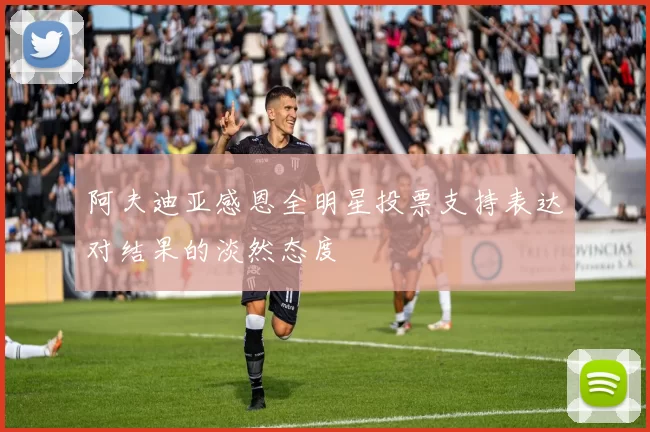 阿夫迪亚感恩全明星投票支持表达对结果的淡然态度