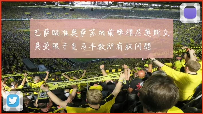 巴萨瞄准奥萨苏纳前锋穆尼奥斯交易受限于皇马半数所有权问题