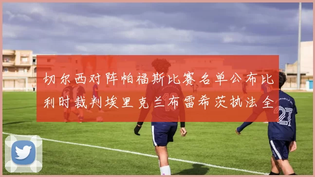 切尔西对阵帕福斯比赛名单公布比利时裁判埃里克兰布雷希茨执法全场