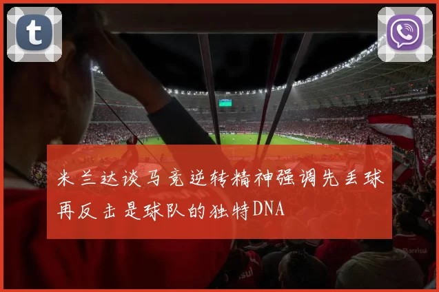 米兰达谈马竞逆转精神强调先丢球再反击是球队的独特DNA