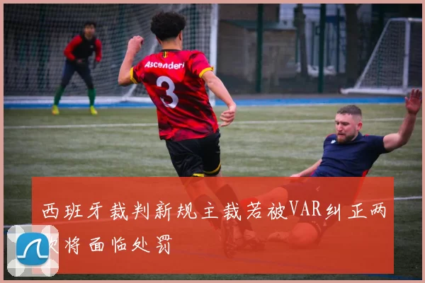 西班牙裁判新规主裁若被VAR纠正两次将面临处罚