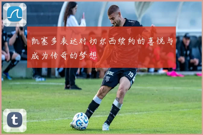 凯塞多表达对切尔西续约的喜悦与成为传奇的梦想