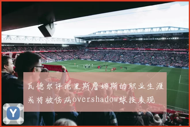 瓦德尔评论里斯詹姆斯的职业生涯或将被伤病overshadow球技表现