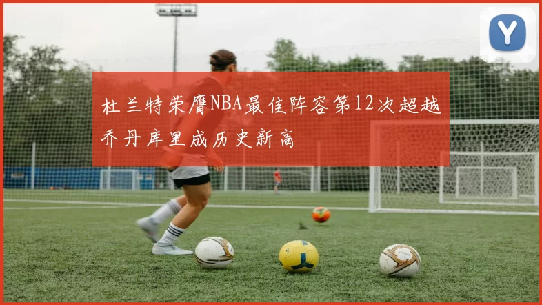 杜兰特荣膺NBA最佳阵容第12次超越乔丹库里成历史新高