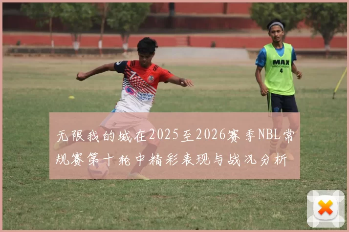 无限我的城在2025至2026赛季NBL常规赛第十轮中精彩表现与战况分析
