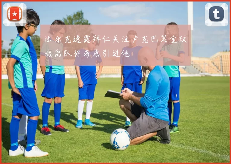 法尔克透露拜仁关注卢克巴若金玟哉离队将考虑引进他