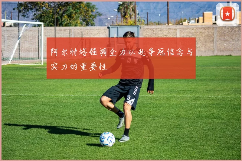 阿尔特塔强调全力以赴争冠信念与实力的重要性