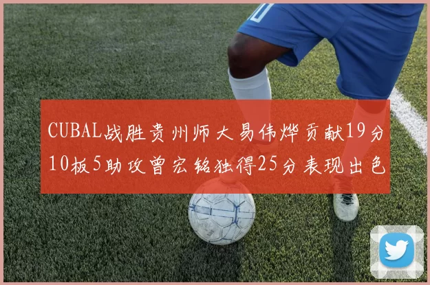 CUBAL战胜贵州师大易伟烨贡献19分10板5助攻曾宏铭独得25分表现出色