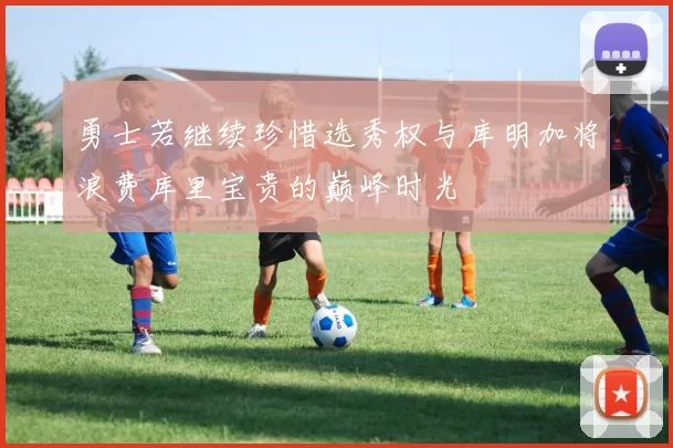 勇士若继续珍惜选秀权与库明加将浪费库里宝贵的巅峰时光