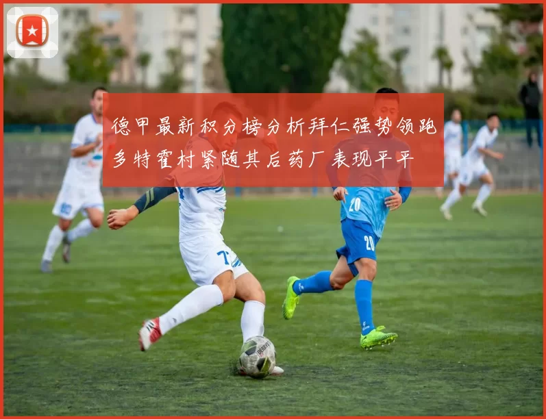 德甲最新积分榜分析拜仁强势领跑多特霍村紧随其后药厂表现平平