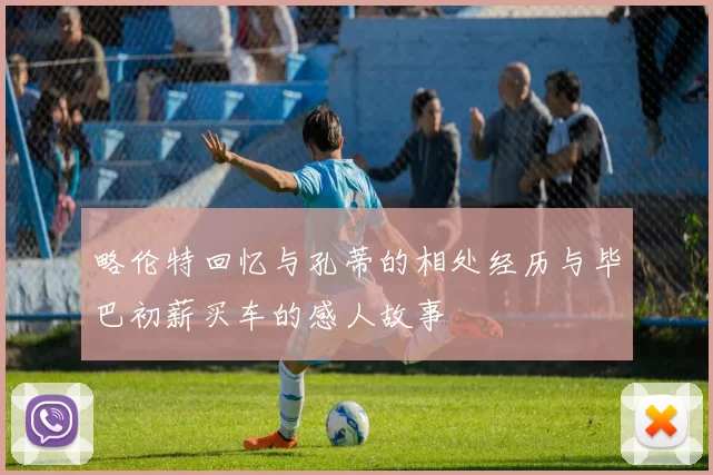 略伦特回忆与孔蒂的相处经历与毕巴初薪买车的感人故事