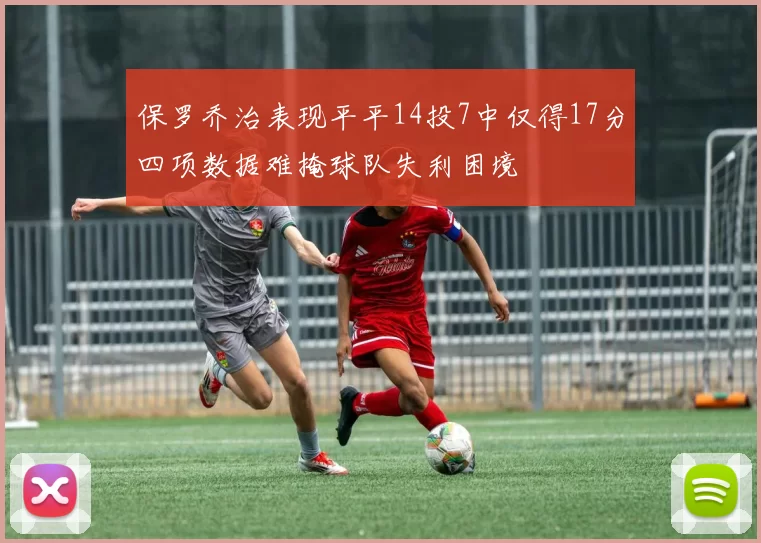 保罗乔治表现平平14投7中仅得17分四项数据难掩球队失利困境