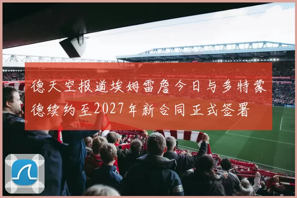 德天空报道埃姆雷詹今日与多特蒙德续约至2027年新合同正式签署