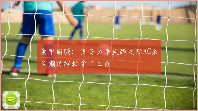 意甲前瞻：罗马力争反弹之际AC米兰期待轻松拿下三分