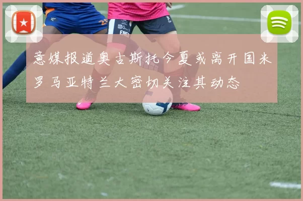 意媒报道奥古斯托今夏或离开国米罗马亚特兰大密切关注其动态
