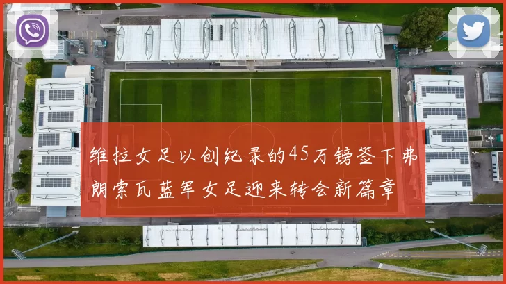 维拉女足以创纪录的45万镑签下弗朗索瓦蓝军女足迎来转会新篇章