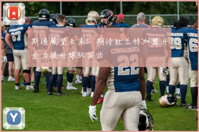 斯通展望未来：期待杜兰特加盟并全力提升球队实力